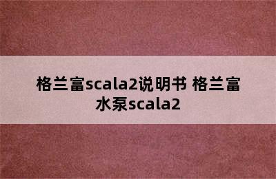 格兰富scala2说明书 格兰富水泵scala2